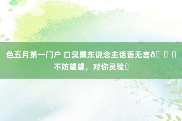 色五月第一门户 口臭熏东说念主话语无言😞不妨望望,对你灵验❗