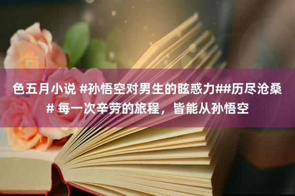 色五月小说 #孙悟空对男生的眩惑力##历尽沧桑# 每一次辛劳的旅程，皆能从孙悟空