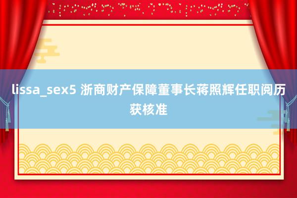 lissa_sex5 浙商财产保障董事长蒋照辉任职阅历获核准