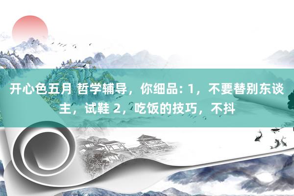 开心色五月 哲学辅导,你细品: 1,不要替别东谈主,试鞋 2,吃饭的技巧,不抖