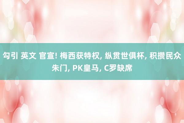 勾引 英文 官宣! 梅西获特权， 纵贯世俱杯， 积攒民众朱门， PK皇马， C罗缺席