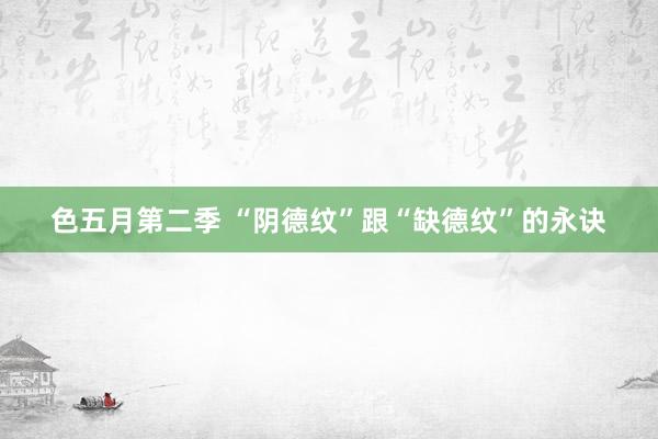 色五月第二季 “阴德纹”跟“缺德纹”的永诀