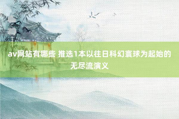 av网站有哪些 推选1本以往日科幻寰球为起始的无尽流演义