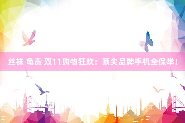 丝袜 龟责 双11购物狂欢：顶尖品牌手机全保举！