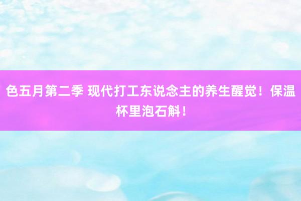 色五月第二季 现代打工东说念主的养生醒觉!保温杯里泡石斛!