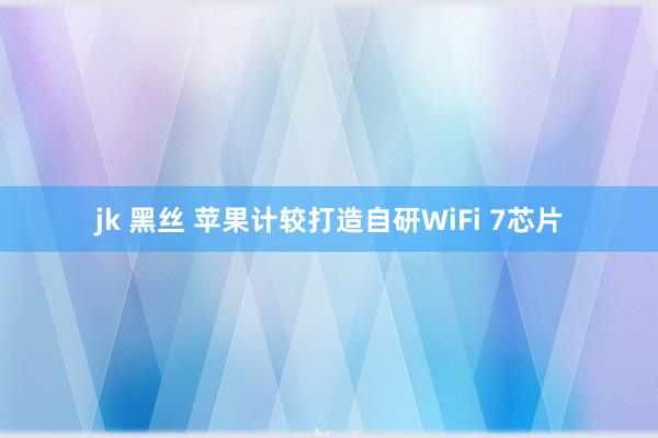 jk 黑丝 苹果计较打造自研WiFi 7芯片