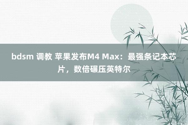 bdsm 调教 苹果发布M4 Max：最强条记本芯片，数倍碾压英特尔