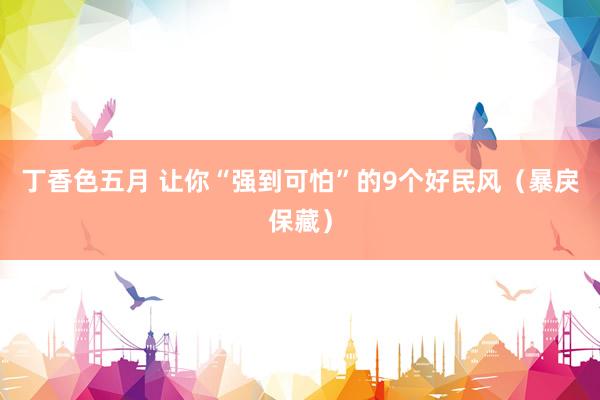 丁香色五月 让你“强到可怕”的9个好民风（暴戾保藏）