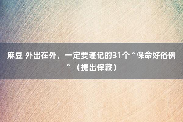 麻豆 外出在外，一定要谨记的31个“保命好俗例”（提出保藏）