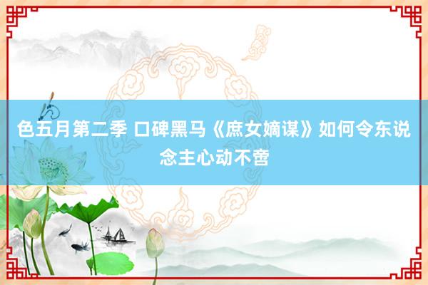 色五月第二季 口碑黑马《庶女嫡谋》如何令东说念主心动不啻