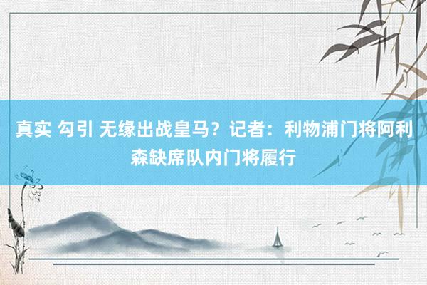 真实 勾引 无缘出战皇马？记者：利物浦门将阿利森缺席队内门将履行