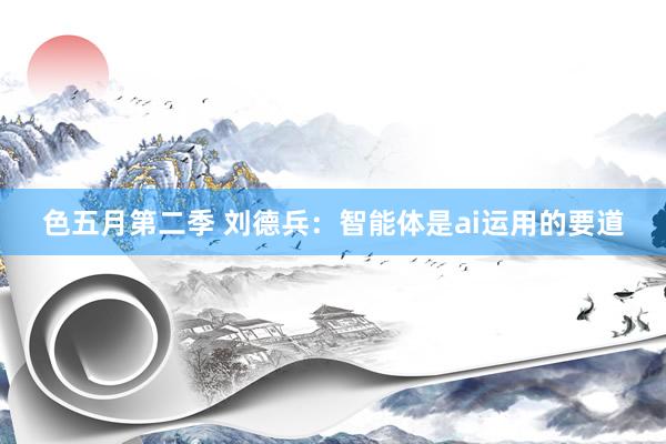 色五月第二季 刘德兵：智能体是ai运用的要道