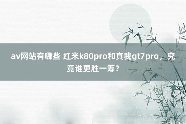 av网站有哪些 红米k80pro和真我gt7pro，究竟谁更胜一筹？