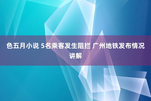 色五月小说 5名乘客发生阻拦 广州地铁发布情况讲解