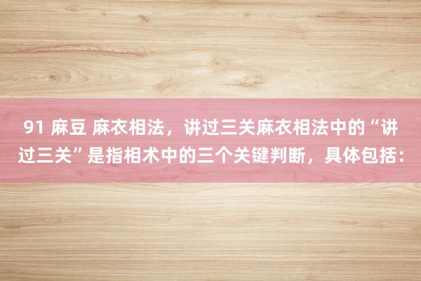 91 麻豆 麻衣相法，讲过三关麻衣相法中的“讲过三关”是指相术中的三个关键判断，具体包括：