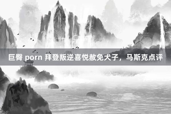 巨臀 porn 拜登叛逆喜悦赦免犬子，马斯克点评