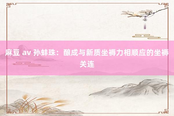 麻豆 av 孙蚌珠：酿成与新质坐褥力相顺应的坐褥关连
