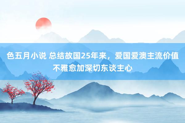 色五月小说 总结故国25年来，爱国爱澳主流价值不雅愈加深切东谈主心