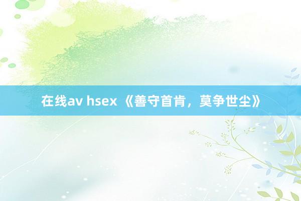 在线av hsex 《善守首肯,莫争世尘》