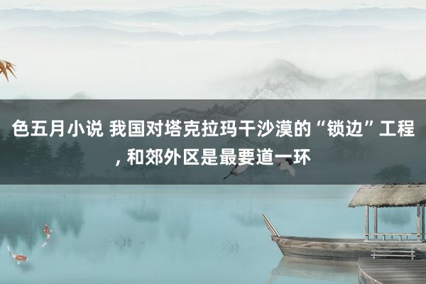 色五月小说 我国对塔克拉玛干沙漠的“锁边”工程， 和郊外区是最要道一环