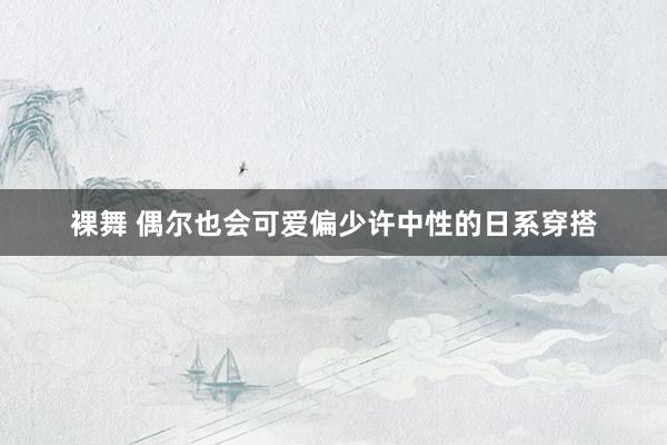 裸舞 偶尔也会可爱偏少许中性的日系穿搭