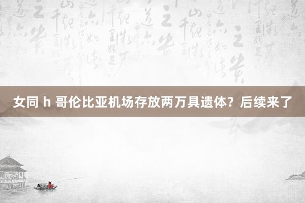 女同 h 哥伦比亚机场存放两万具遗体？后续来了