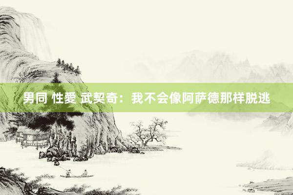 男同 性愛 武契奇：我不会像阿萨德那样脱逃