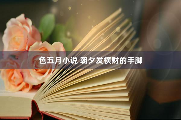 色五月小说 朝夕发横财的手脚