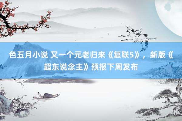 色五月小说 又一个元老归来《复联5》，新版《超东说念主》预报下周发布