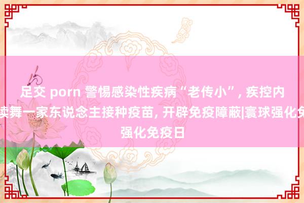 足交 porn 警惕感染性疾病“老传小”， 疾控内行饱读舞一家东说念主接种疫苗， 开辟免疫障蔽|寰球强化免疫日