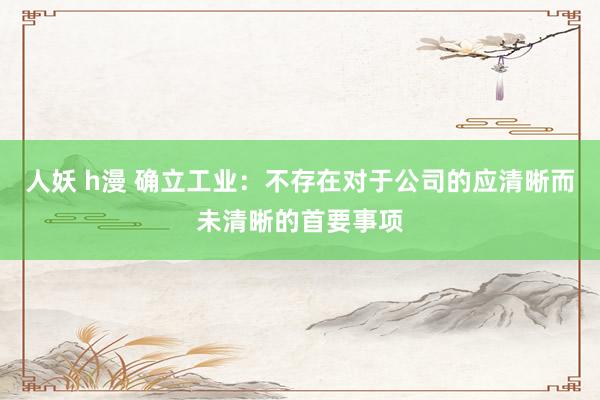 人妖 h漫 确立工业：不存在对于公司的应清晰而未清晰的首要事项
