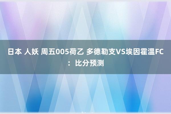 日本 人妖 周五005荷乙 多德勒支VS埃因霍温FC：比分预测