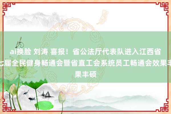ai换脸 刘涛 喜报！省公法厅代表队进入江西省第七届全民健身畅通会暨省直工会系统员工畅通会效果丰硕