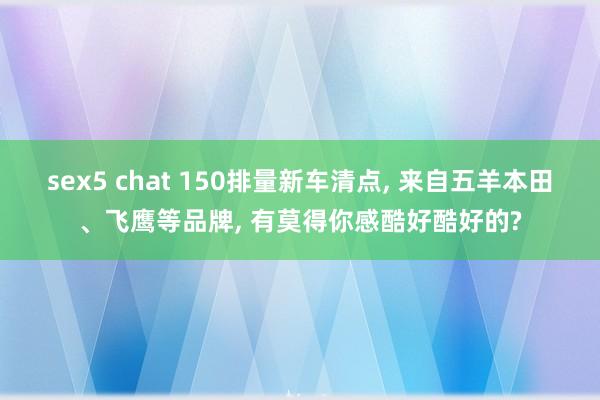 sex5 chat 150排量新车清点， 来自五羊本田、飞鹰等品牌， 有莫得你感酷好酷好的?