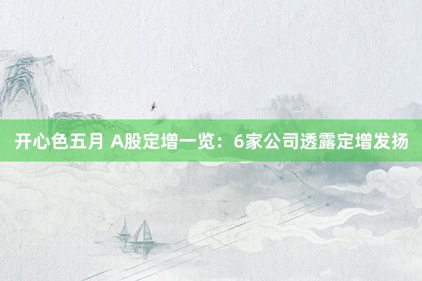 开心色五月 A股定增一览：6家公司透露定增发扬