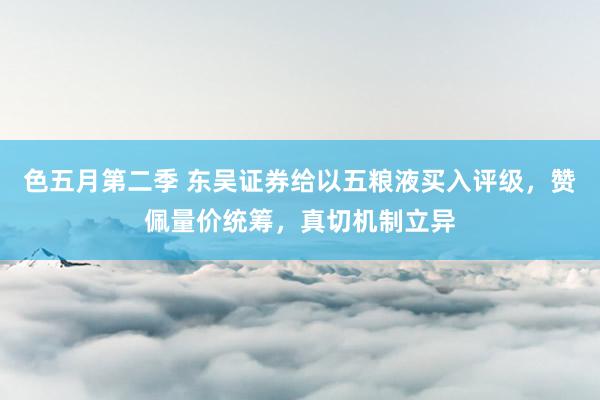 色五月第二季 东吴证券给以五粮液买入评级，赞佩量价统筹，真切机制立异