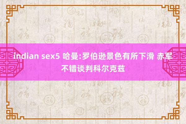 indian sex5 哈曼:罗伯逊景色有所下滑 赤军不错谈判科尔克兹