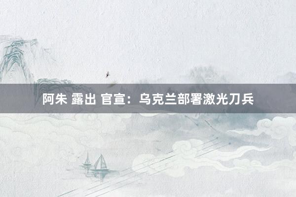 阿朱 露出 官宣：乌克兰部署激光刀兵