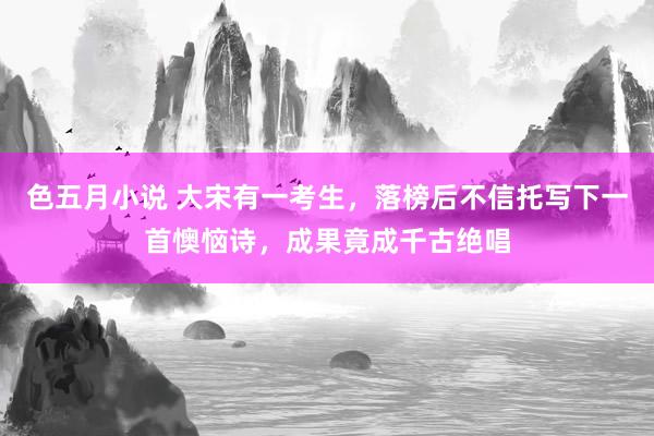 色五月小说 大宋有一考生，落榜后不信托写下一首懊恼诗，成果竟成千古绝唱