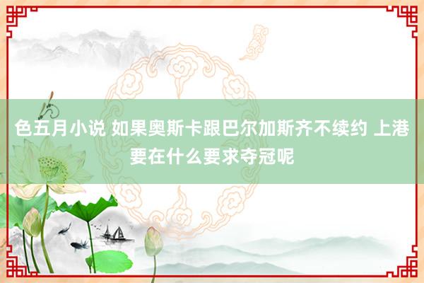 色五月小说 如果奥斯卡跟巴尔加斯齐不续约 上港要在什么要求夺冠呢