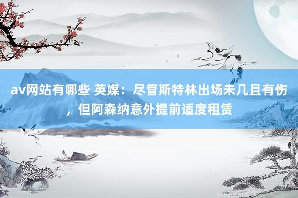 av网站有哪些 英媒：尽管斯特林出场未几且有伤，但阿森纳意外提前适度租赁