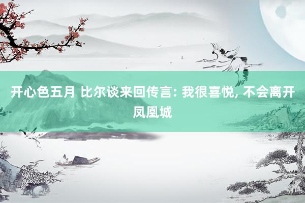 开心色五月 比尔谈来回传言: 我很喜悦， 不会离开凤凰城