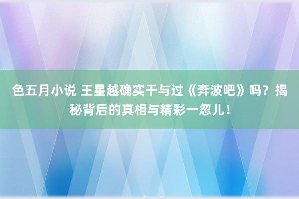 色五月小说 王星越确实干与过《奔波吧》吗？揭秘背后的真相与精彩一忽儿！