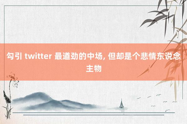 勾引 twitter 最遒劲的中场， 但却是个悲情东说念主物