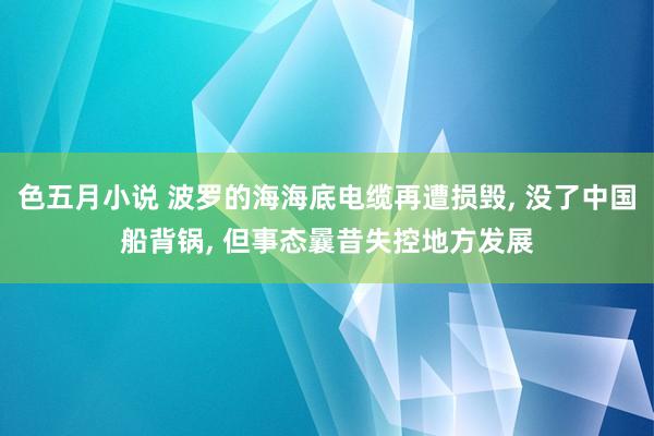 色五月小说 波罗的海海底电缆再遭损毁， 没了中国船背锅， 但事态曩昔失控地方发展