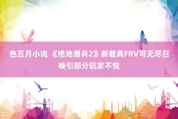 色五月小说 《绝地潜兵2》新载具FRV可无尽召唤引部分玩家不悦