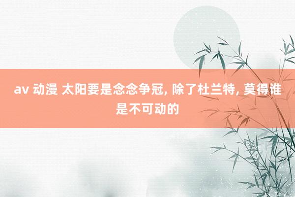 av 动漫 太阳要是念念争冠， 除了杜兰特， 莫得谁是不可动的