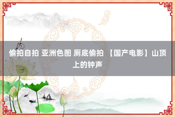 偷拍自拍 亚洲色图 厕底偷拍 【国产电影】山顶上的钟声