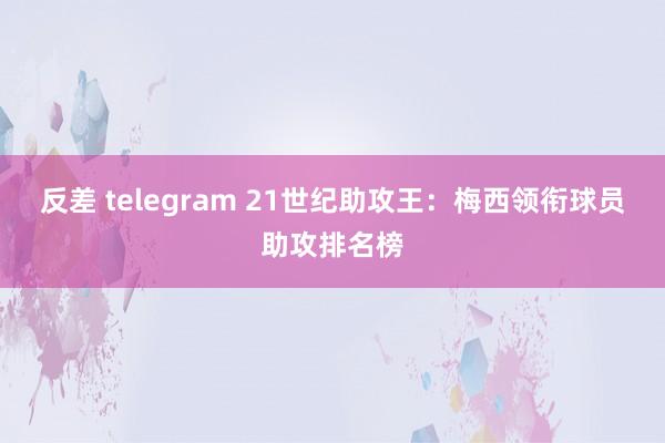反差 telegram 21世纪助攻王：梅西领衔球员助攻排名榜
