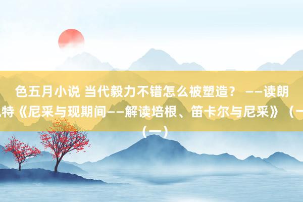 色五月小说 当代毅力不错怎么被塑造？ ——读朗佩特《尼采与现期间——解读培根、笛卡尔与尼采》（一）